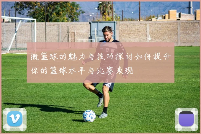 概篮球的魅力与技巧探讨如何提升你的篮球水平与比赛表现