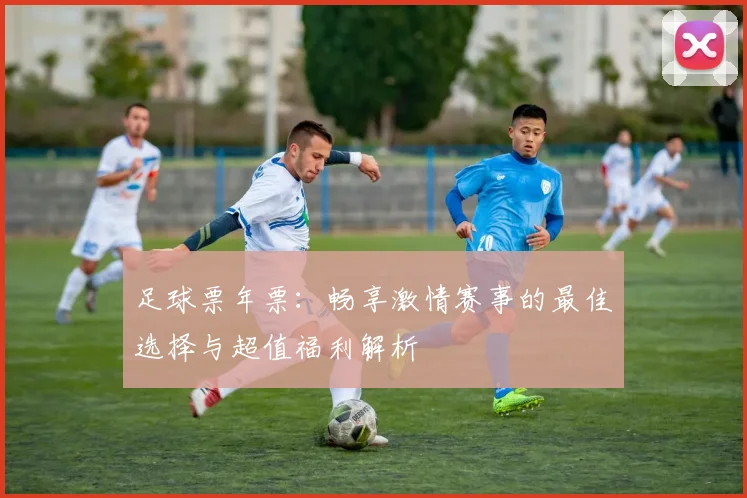 足球票年票：畅享激情赛事的最佳选择与超值福利解析