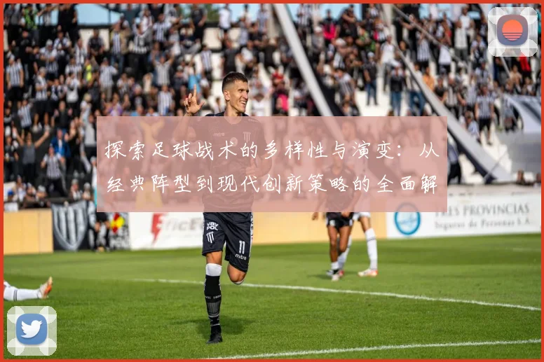 探索足球战术的多样性与演变：从经典阵型到现代创新策略的全面解析