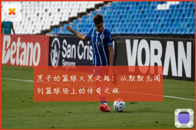 黑子的篮球火黑之路：从默默无闻到篮球场上的传奇之旅