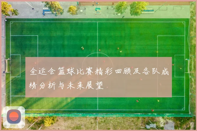 全运会篮球比赛精彩回顾及各队成绩分析与未来展望