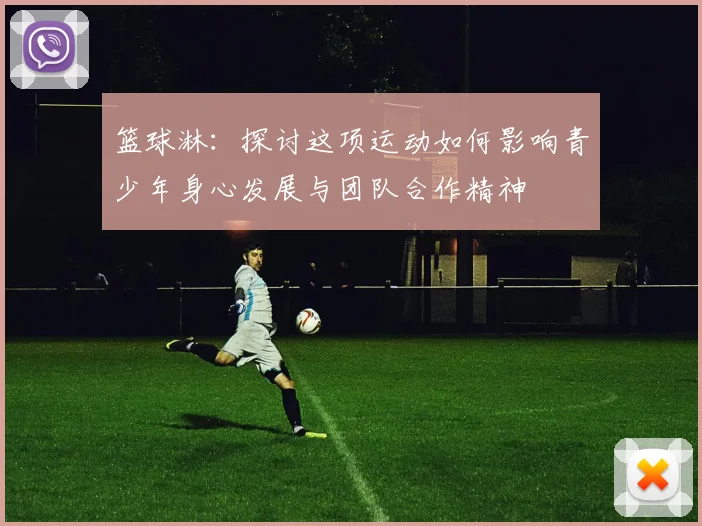 篮球淋：探讨这项运动如何影响青少年身心发展与团队合作精神