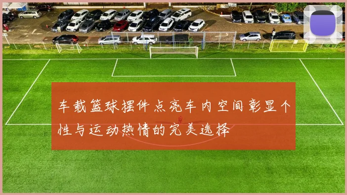 车载篮球摆件点亮车内空间彰显个性与运动热情的完美选择