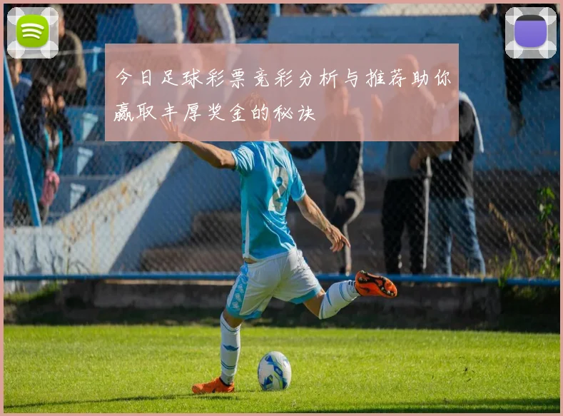 今日足球彩票竞彩分析与推荐助你赢取丰厚奖金的秘诀