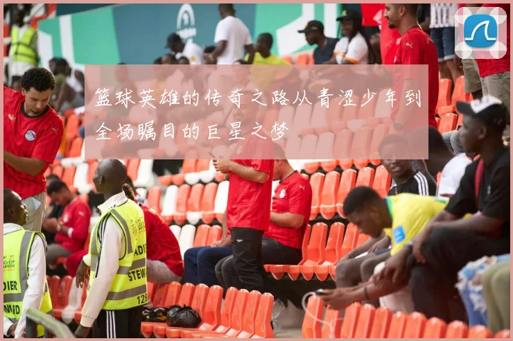 篮球英雄的传奇之路从青涩少年到全场瞩目的巨星之梦