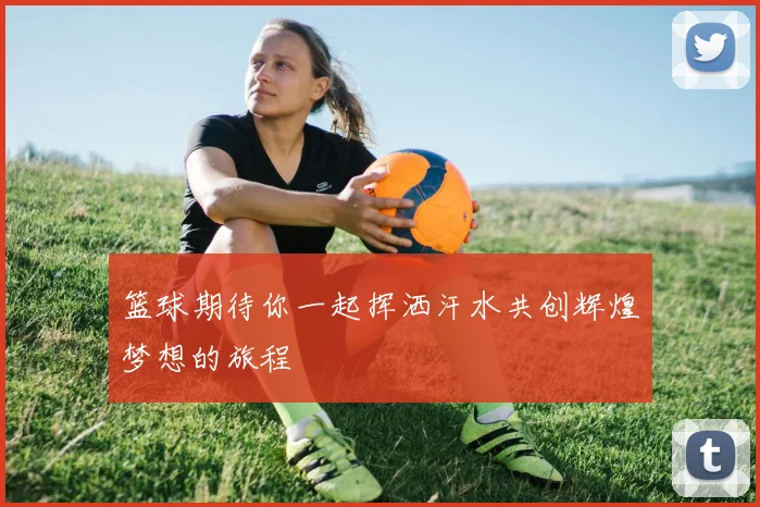 篮球期待你一起挥洒汗水共创辉煌梦想的旅程