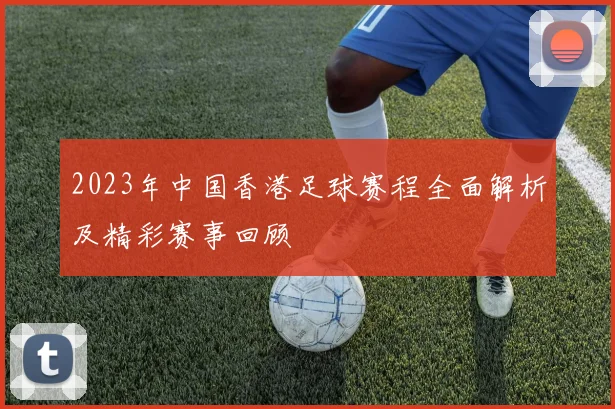 2023年中国香港足球赛程全面解析及精彩赛事回顾