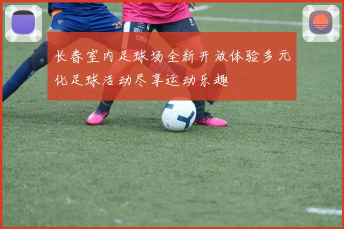 长春室内足球场全新开放体验多元化足球活动尽享运动乐趣