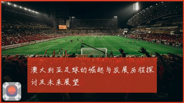 澳大利亚足球的崛起与发展历程探讨及未来展望