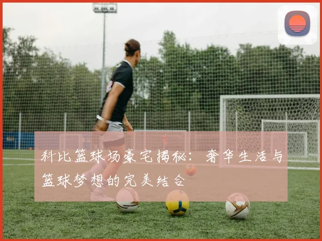 科比篮球场豪宅揭秘：奢华生活与篮球梦想的完美结合