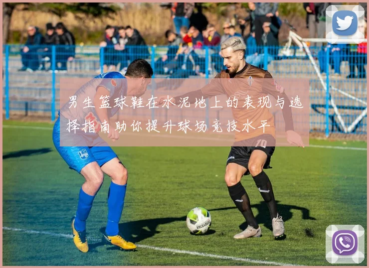 男生篮球鞋在水泥地上的表现与选择指南助你提升球场竞技水平