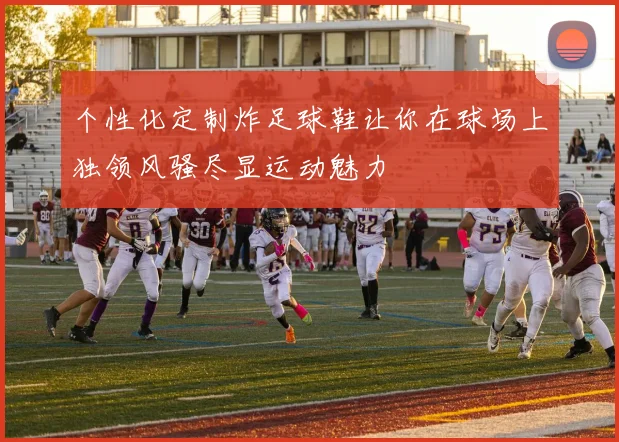 个性化定制炸足球鞋让你在球场上独领风骚尽显运动魅力