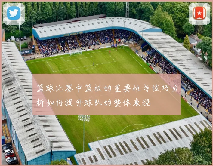 篮球比赛中篮板的重要性与技巧分析如何提升球队的整体表现