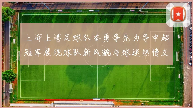 上海上港足球队奋勇争先力争中超冠军展现球队新风貌与球迷热情支持