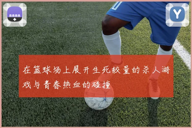 在篮球场上展开生死较量的杀人游戏与青春热血的碰撞