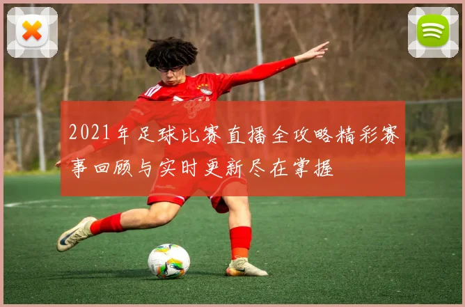 2021年足球比赛直播全攻略精彩赛事回顾与实时更新尽在掌握