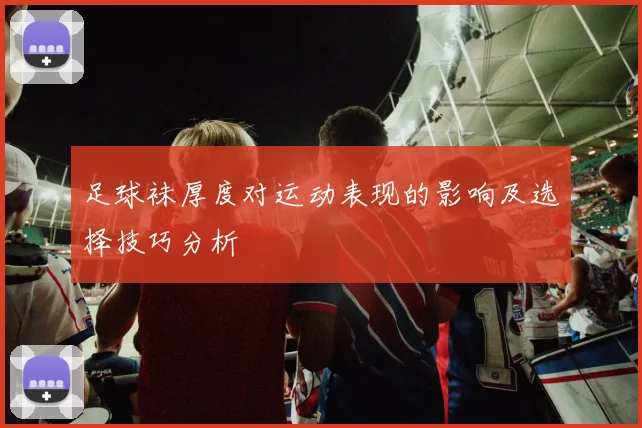 足球袜厚度对运动表现的影响及选择技巧分析