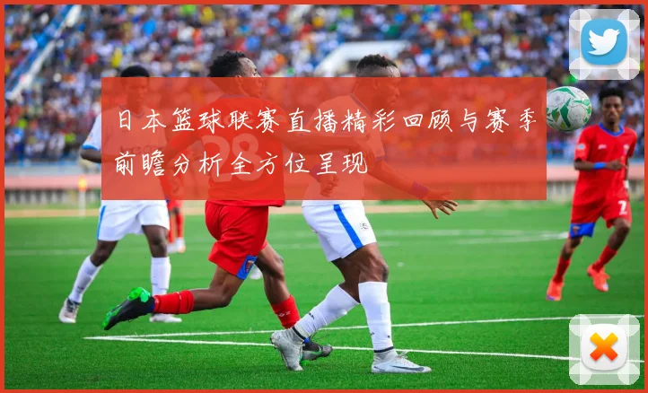 日本篮球联赛直播精彩回顾与赛季前瞻分析全方位呈现