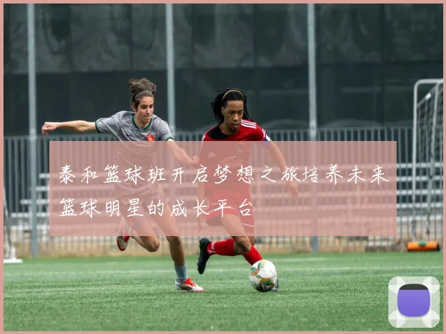 泰和篮球班开启梦想之旅培养未来篮球明星的成长平台