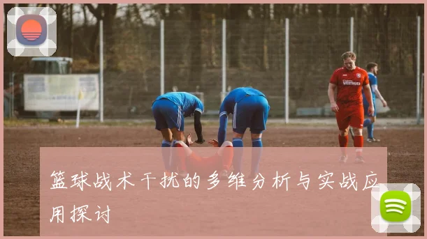 篮球战术干扰的多维分析与实战应用探讨