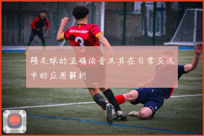 踢足球的正确读音及其在日常交流中的应用解析