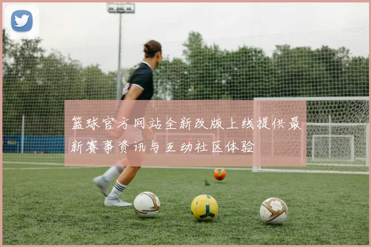 篮球官方网站全新改版上线提供最新赛事资讯与互动社区体验